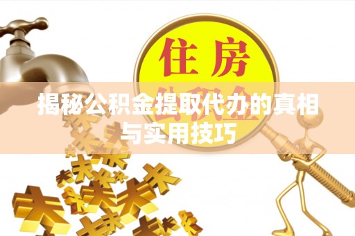 仪征揭秘公积金提取代办的真相与实用技巧