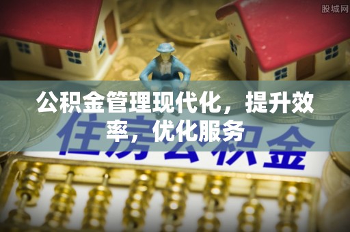 仪征公积金管理现代化，提升效率，优化服务