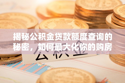仪征揭秘公积金贷款额度查询的秘密，如何最大化你的购房资金？