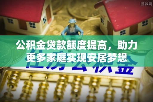 仪征公积金贷款额度提高，助力更多家庭实现安居梦想