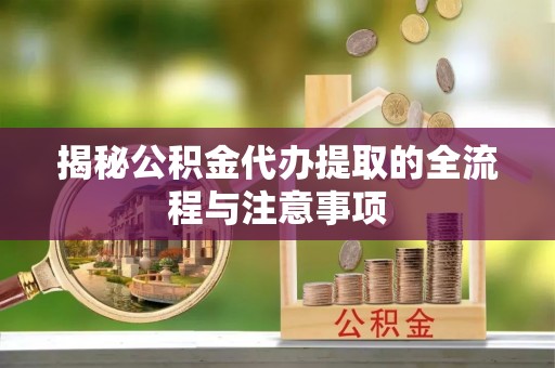 仪征揭秘公积金代办提取的全流程与注意事项