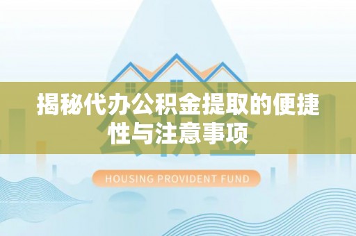 仪征揭秘代办公积金提取的便捷性与注意事项