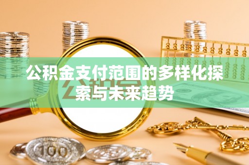 仪征公积金支付范围的多样化探索与未来趋势