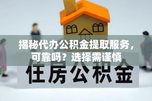 仪征揭秘代办公积金提取服务，可靠吗？选择需谨慎