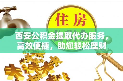 仪征西安公积金提取代办服务，高效便捷，助您轻松理财