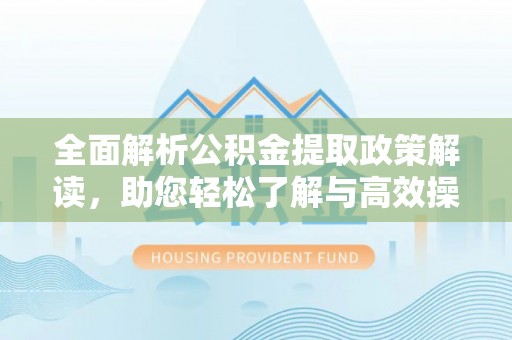 仪征全面解析公积金提取政策解读，助您轻松了解与高效操作