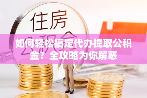 仪征如何轻松搞定代办提取公积金？全攻略为你解惑