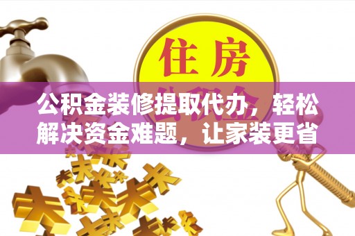 仪征公积金装修提取代办，轻松解决资金难题，让家装更省心