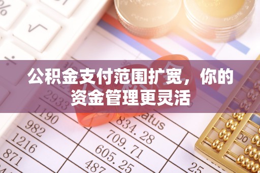 仪征公积金支付范围扩宽，你的资金管理更灵活