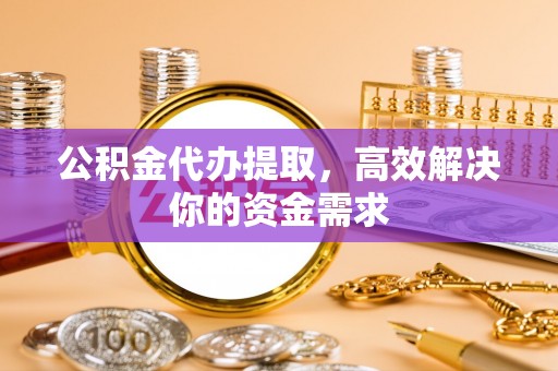 仪征公积金代办提取，高效解决你的资金需求