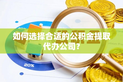 仪征如何选择合适的公积金提取代办公司？