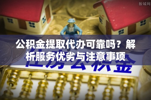 仪征公积金提取代办可靠吗？解析服务优劣与注意事项