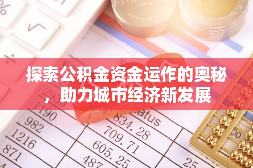仪征探索公积金资金运作的奥秘，助力城市经济新发展
