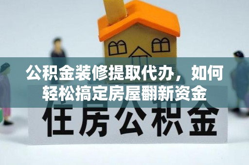 仪征公积金装修提取代办，如何轻松搞定房屋翻新资金