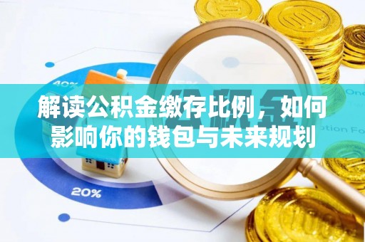 仪征解读公积金缴存比例，如何影响你的钱包与未来规划