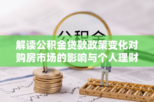 仪征解读公积金贷款政策变化对购房市场的影响与个人理财规划的启示
