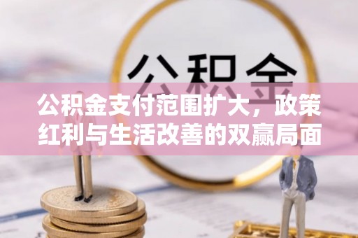 仪征公积金支付范围扩大，政策红利与生活改善的双赢局面