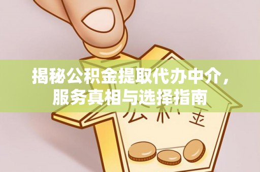 仪征揭秘公积金提取代办中介，服务真相与选择指南