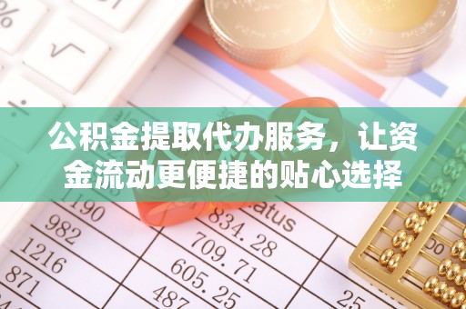仪征公积金提取代办服务，让资金流动更便捷的贴心选择
