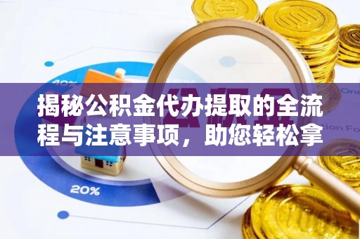 仪征揭秘公积金代办提取的全流程与注意事项，助您轻松拿回属于自己的钱