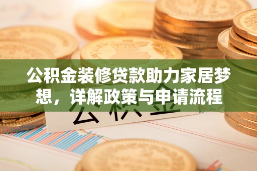 仪征公积金装修贷款助力家居梦想，详解政策与申请流程