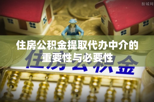 仪征住房公积金提取代办中介的重要性与必要性