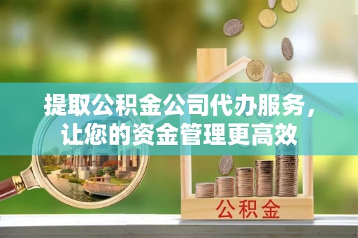 仪征提取公积金公司代办服务，让您的资金管理更高效