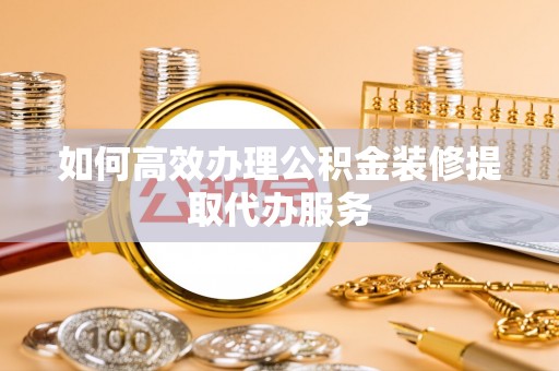 仪征如何高效办理公积金装修提取代办服务