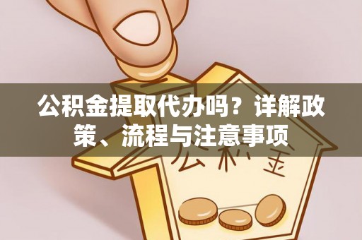 仪征公积金提取代办吗？详解政策、流程与注意事项