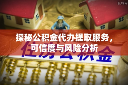 仪征探秘公积金代办提取服务，可信度与风险分析