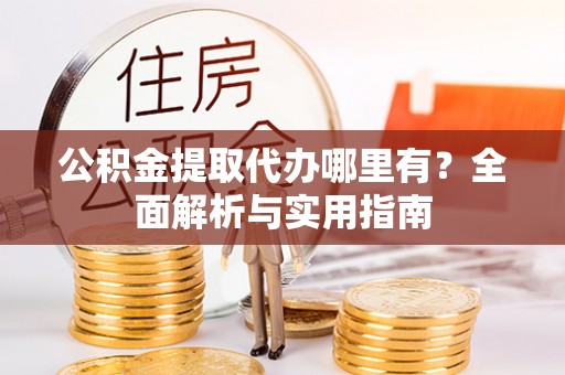 仪征公积金提取代办哪里有？全面解析与实用指南