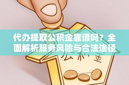 仪征代办提取公积金靠谱吗？全面解析服务风险与合法途径