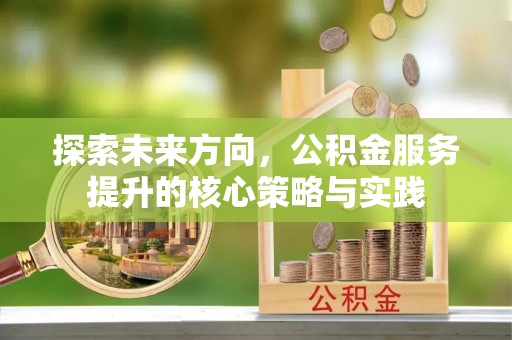 仪征探索未来方向，公积金服务提升的核心策略与实践