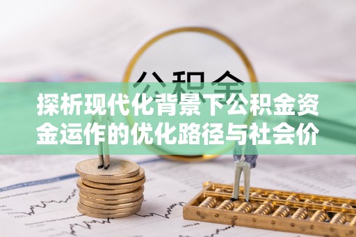 仪征探析现代化背景下公积金资金运作的优化路径与社会价值