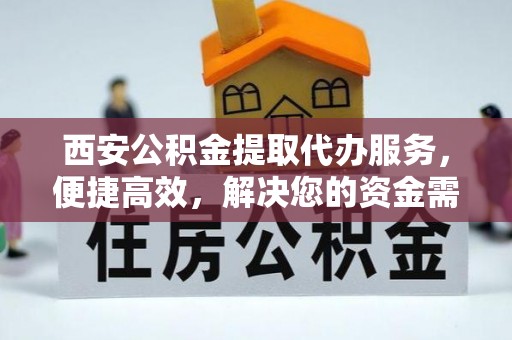 仪征西安公积金提取代办服务，便捷高效，解决您的资金需求