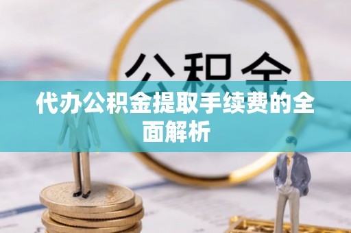 仪征代办公积金提取手续费的全面解析