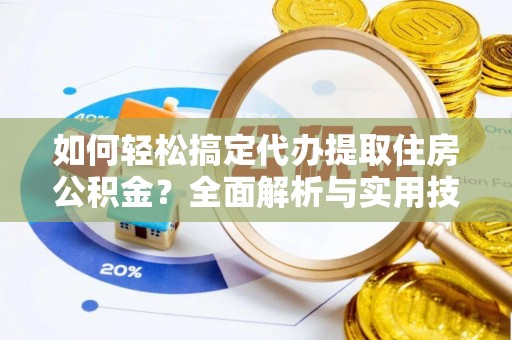 仪征如何轻松搞定代办提取住房公积金？全面解析与实用技巧