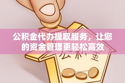 仪征公积金代办提取服务，让您的资金管理更轻松高效