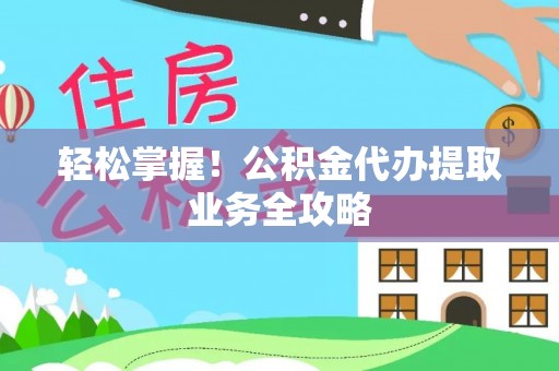 仪征轻松掌握！公积金代办提取业务全攻略