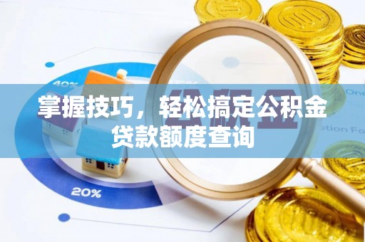 仪征掌握技巧，轻松搞定公积金贷款额度查询