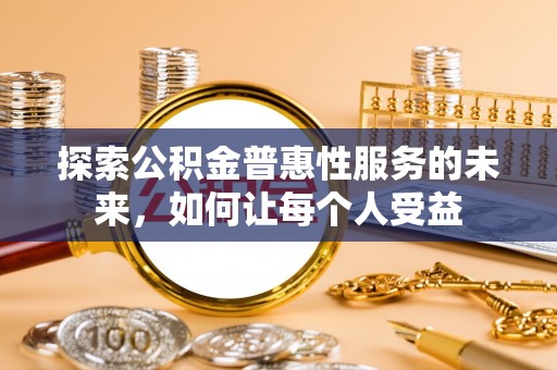 仪征探索公积金普惠性服务的未来，如何让每个人受益
