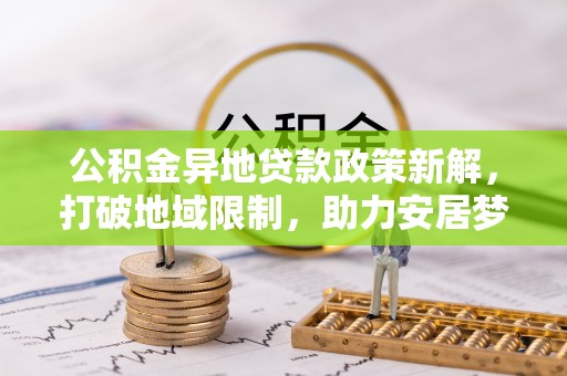仪征公积金异地贷款政策新解，打破地域限制，助力安居梦想