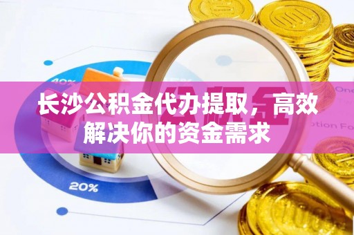 仪征长沙公积金代办提取，高效解决你的资金需求