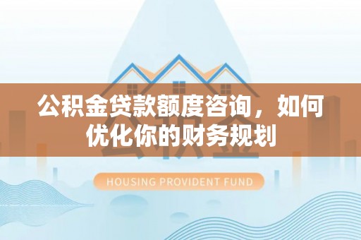仪征公积金贷款额度咨询，如何优化你的财务规划