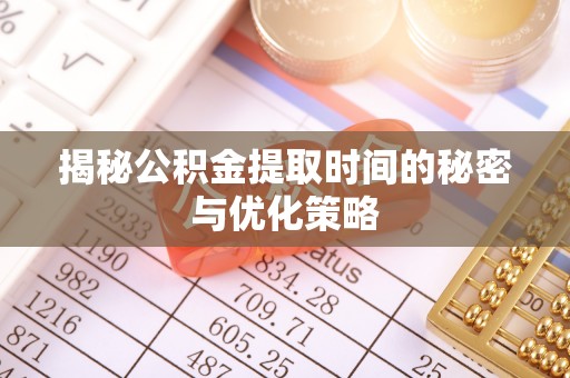 仪征揭秘公积金提取时间的秘密与优化策略