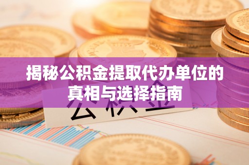 仪征揭秘公积金提取代办单位的真相与选择指南