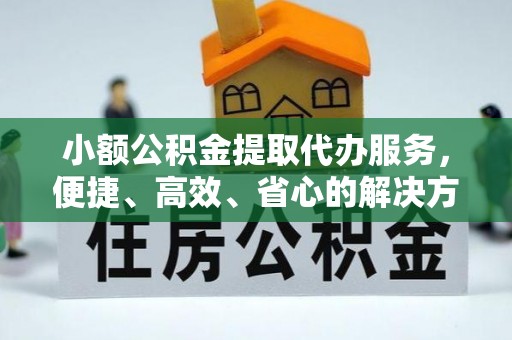 仪征小额公积金提取代办服务，便捷、高效、省心的解决方案