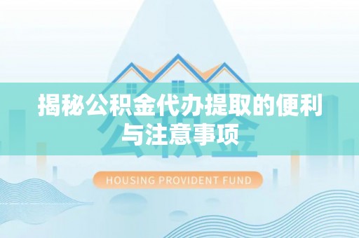 仪征揭秘公积金代办提取的便利与注意事项