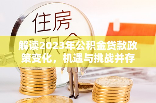 仪征解读2023年公积金贷款政策变化，机遇与挑战并存