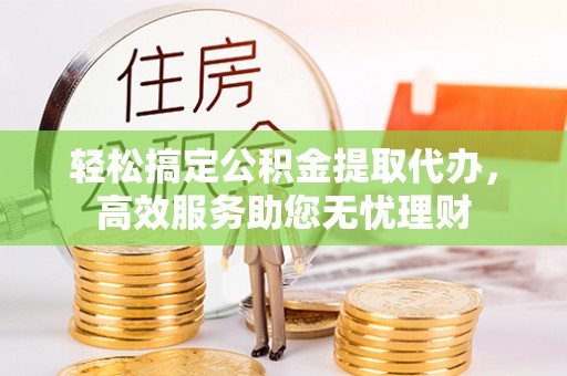 仪征轻松搞定公积金提取代办，高效服务助您无忧理财